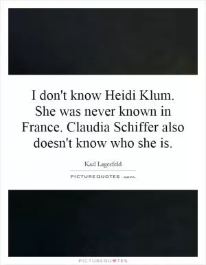 I don't know Heidi Klum. She was never known in France. Claudia Schiffer also doesn't know who she is Picture Quote #1