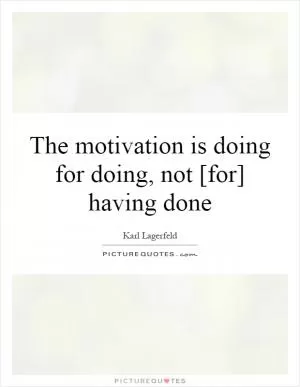 The motivation is doing for doing, not [for] having done Picture Quote #1