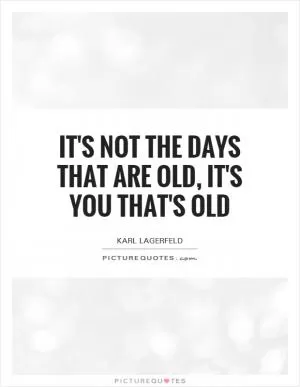It's not the days that are old, it's you that's old Picture Quote #1