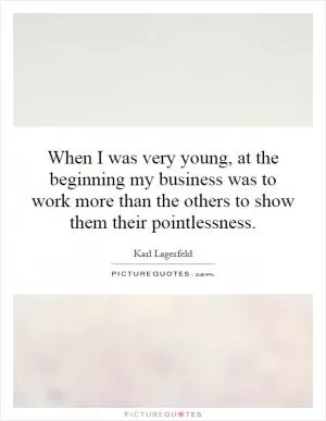 When I was very young, at the beginning my business was to work more than the others to show them their pointlessness Picture Quote #1