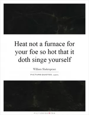 Heat not a furnace for your foe so hot that it doth singe yourself Picture Quote #1