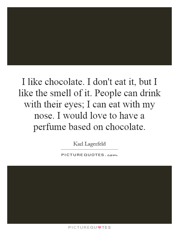 I like chocolate. I don't eat it, but I like the smell of it. People can drink with their eyes; I can eat with my nose. I would love to have a perfume based on chocolate Picture Quote #1
