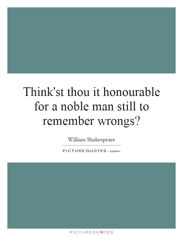 Think'st thou it honourable for a noble man still to remember wrongs? Picture Quote #1