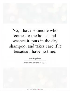 No, I have someone who comes to the house and washes it, puts in the dry shampoo, and takes care if it because I have no time Picture Quote #1