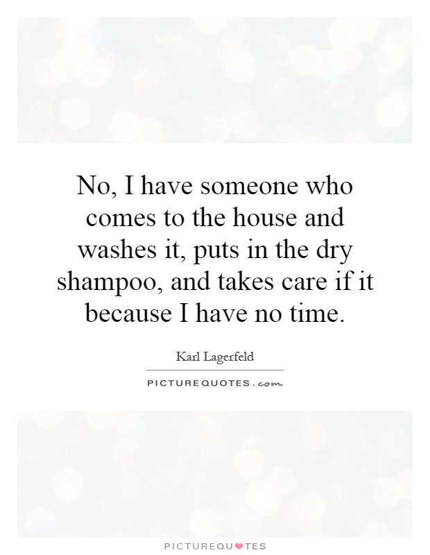No, I have someone who comes to the house and washes it, puts in the dry shampoo, and takes care if it because I have no time Picture Quote #1