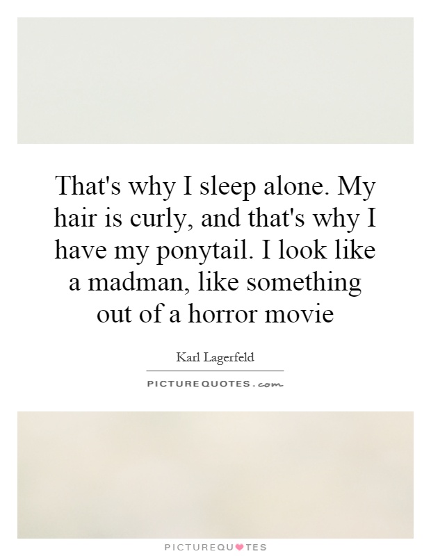 That's why I sleep alone. My hair is curly, and that's why I have my ponytail. I look like a madman, like something out of a horror movie Picture Quote #1