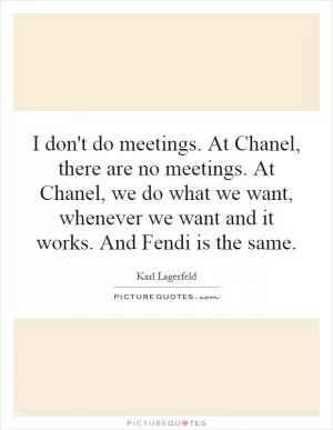 I don't do meetings. At Chanel, there are no meetings. At Chanel, we do what we want, whenever we want and it works. And Fendi is the same Picture Quote #1