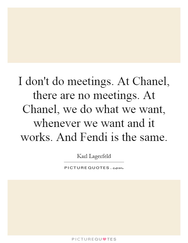 I don't do meetings. At Chanel, there are no meetings. At Chanel, we do what we want, whenever we want and it works. And Fendi is the same Picture Quote #1