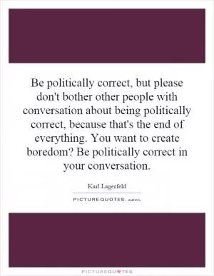 Be politically correct, but please don't bother other people with conversation about being politically correct, because that's the end of everything. You want to create boredom? Be politically correct in your conversation Picture Quote #1