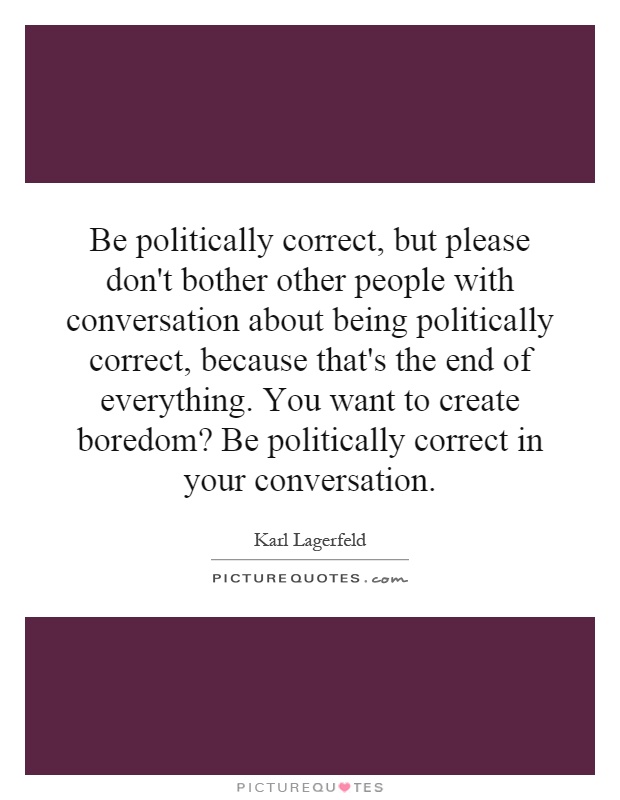 Be politically correct, but please don't bother other people with conversation about being politically correct, because that's the end of everything. You want to create boredom? Be politically correct in your conversation Picture Quote #1