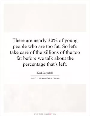 There are nearly 30% of young people who are too fat. So let's take care of the zillions of the too fat before we talk about the percentage that's left Picture Quote #1