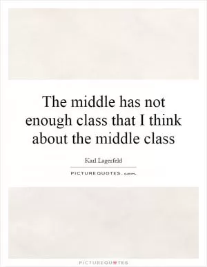 The middle has not enough class that I think about the middle class Picture Quote #1
