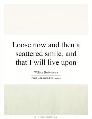 Loose now and then a scattered smile, and that I will live upon Picture Quote #1