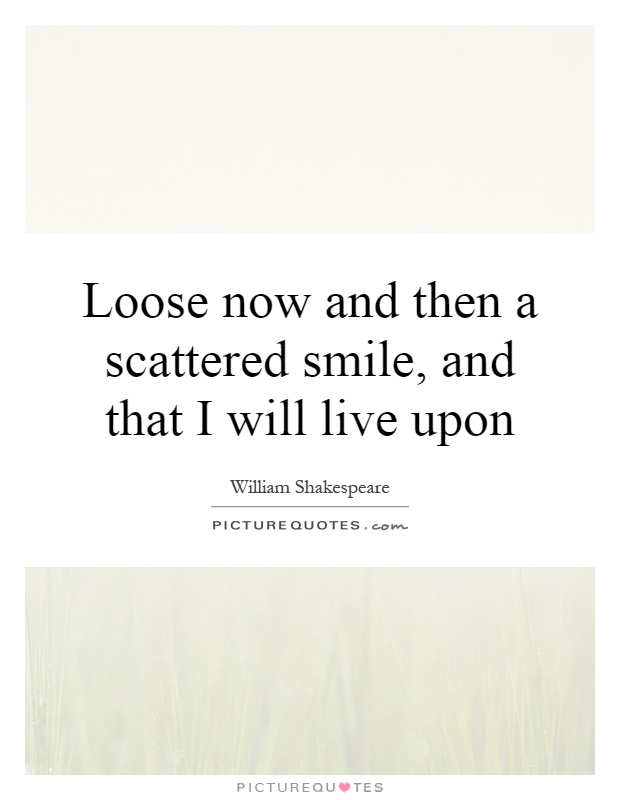 Loose now and then a scattered smile, and that I will live upon Picture Quote #1