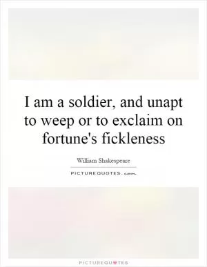 I am a soldier, and unapt to weep or to exclaim on fortune's fickleness Picture Quote #1
