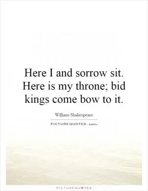 Here I and sorrow sit. Here is my throne; bid kings come bow to it Picture Quote #1