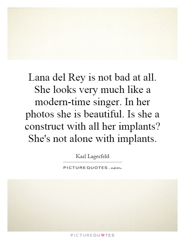 Lana del Rey is not bad at all. She looks very much like a modern-time singer. In her photos she is beautiful. Is she a construct with all her implants? She's not alone with implants Picture Quote #1