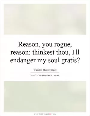 Reason, you rogue, reason: thinkest thou, I'll endanger my soul gratis? Picture Quote #1