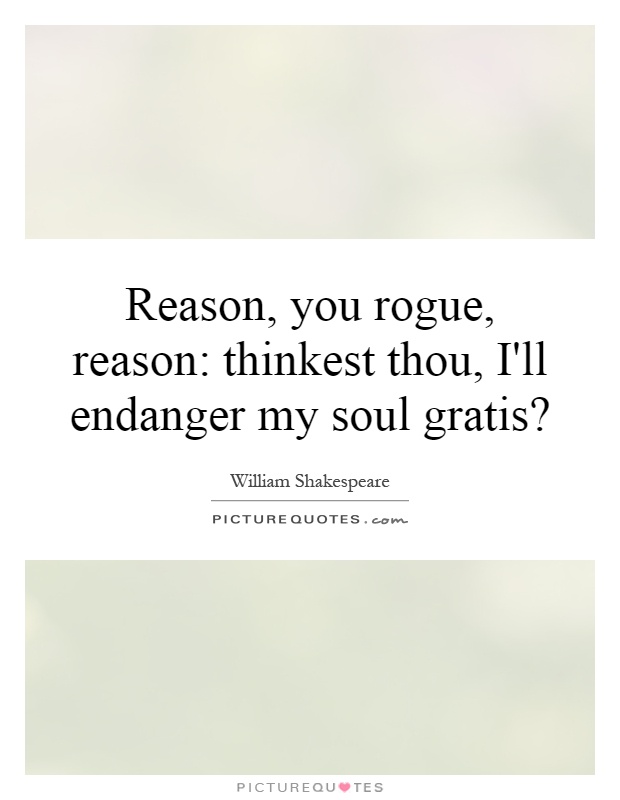 Reason, you rogue, reason: thinkest thou, I'll endanger my soul gratis? Picture Quote #1