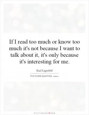 If I read too much or know too much it's not because I want to talk about it, it's only because it's interesting for me Picture Quote #1