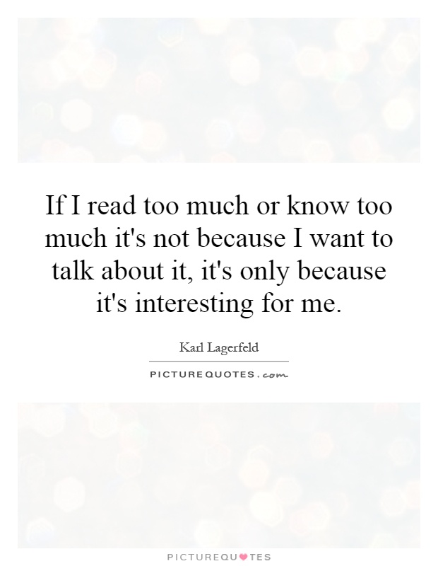 If I read too much or know too much it's not because I want to talk about it, it's only because it's interesting for me Picture Quote #1