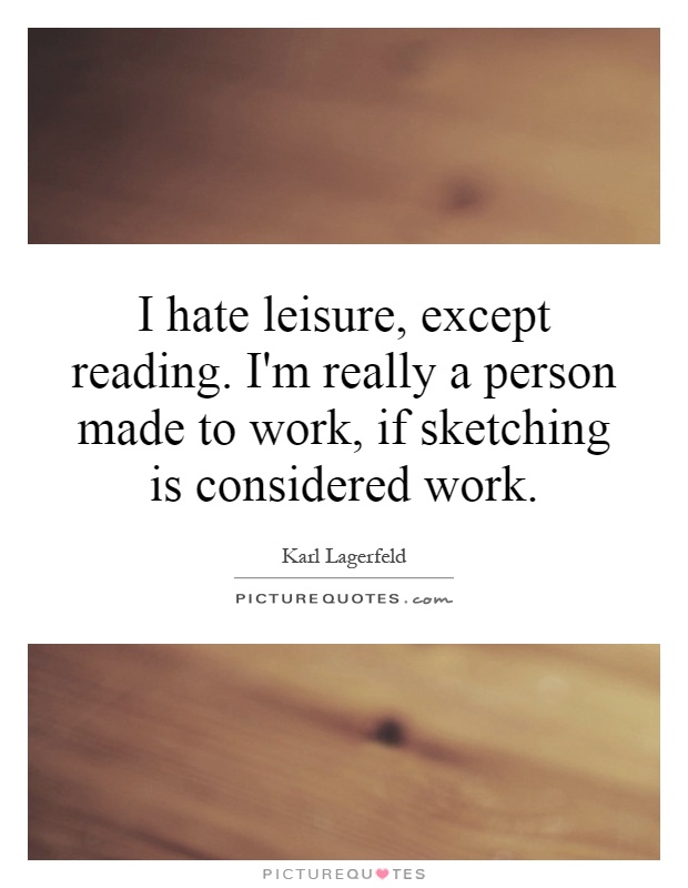 I hate leisure, except reading. I'm really a person made to work, if sketching is considered work Picture Quote #1