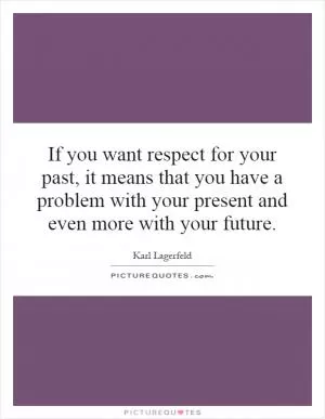 If you want respect for your past, it means that you have a problem with your present and even more with your future Picture Quote #1