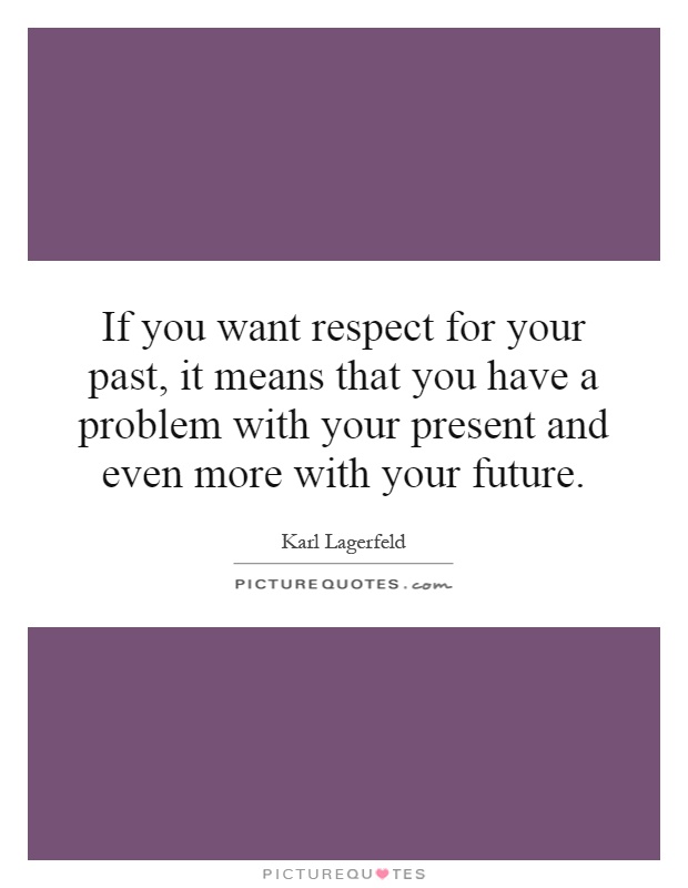 If you want respect for your past, it means that you have a problem with your present and even more with your future Picture Quote #1
