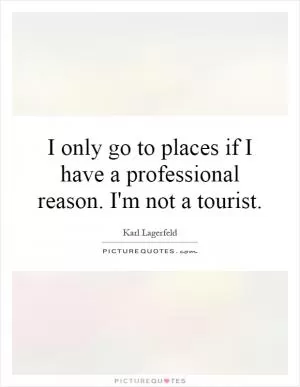 I only go to places if I have a professional reason. I'm not a tourist Picture Quote #1