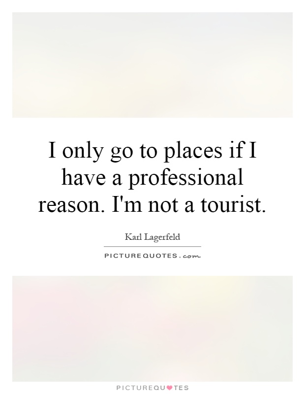 I only go to places if I have a professional reason. I'm not a tourist Picture Quote #1