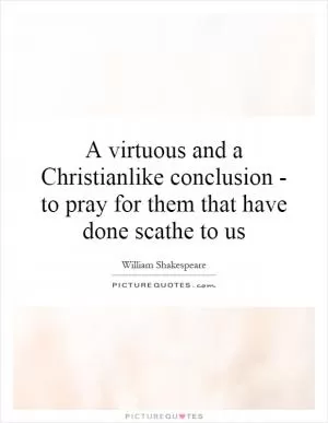 A virtuous and a Christianlike conclusion - to pray for them that have done scathe to us Picture Quote #1