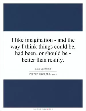I like imagination - and the way I think things could be, had been, or should be - better than reality Picture Quote #1