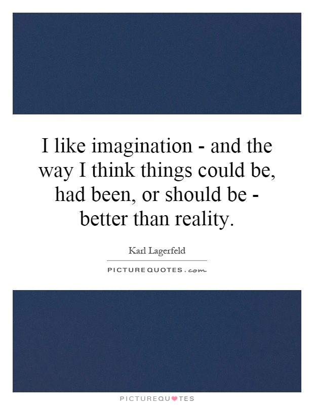 I like imagination - and the way I think things could be, had been, or should be - better than reality Picture Quote #1
