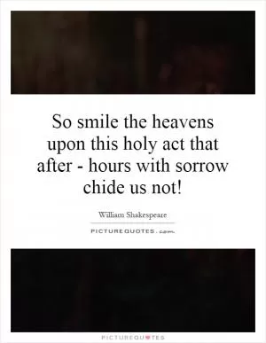 So smile the heavens upon this holy act that after - hours with sorrow chide us not! Picture Quote #1