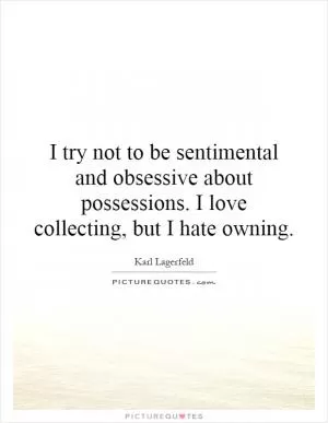 I try not to be sentimental and obsessive about possessions. I love collecting, but I hate owning Picture Quote #1