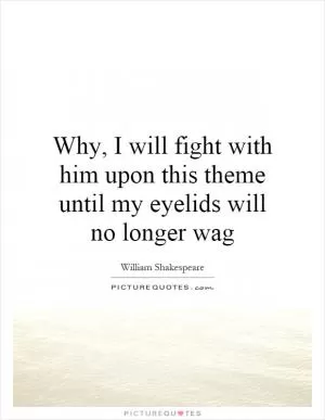 Why, I will fight with him upon this theme until my eyelids will no longer wag Picture Quote #1