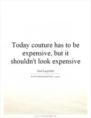 Today couture has to be expensive, but it shouldn't look expensive Picture Quote #1