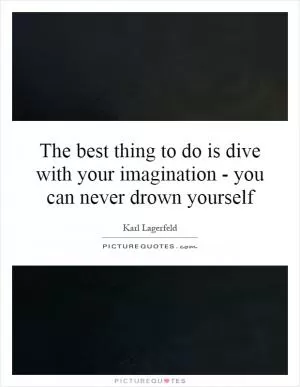 The best thing to do is dive with your imagination - you can never drown yourself Picture Quote #1