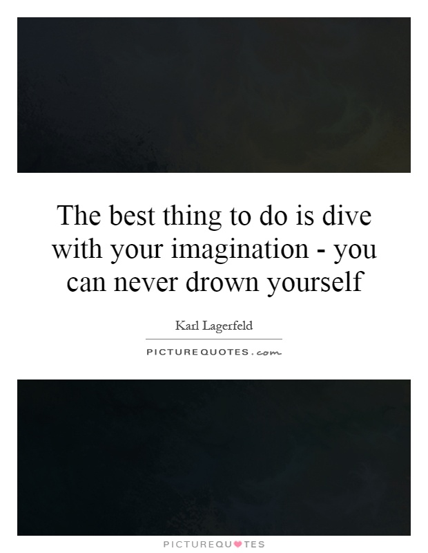 The best thing to do is dive with your imagination - you can never drown yourself Picture Quote #1