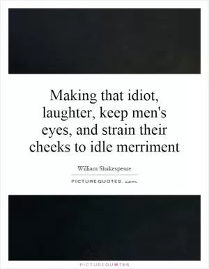 Making that idiot, laughter, keep men's eyes, and strain their cheeks to idle merriment Picture Quote #1