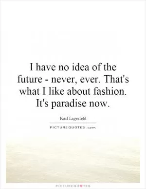 I have no idea of the future - never, ever. That's what I like about fashion. It's paradise now Picture Quote #1