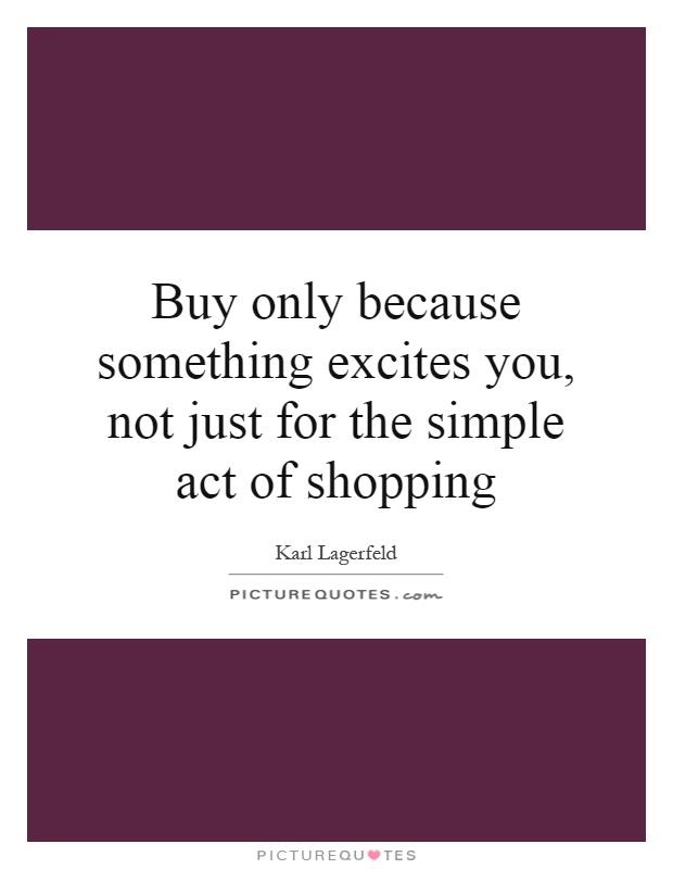 Buy only because something excites you, not just for the simple act of shopping Picture Quote #1