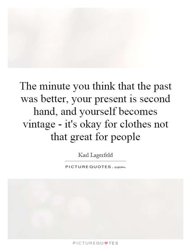 The minute you think that the past was better, your present is second hand, and yourself becomes vintage - it's okay for clothes not that great for people Picture Quote #1