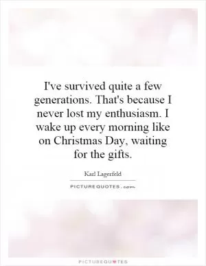 I've survived quite a few generations. That's because I never lost my enthusiasm. I wake up every morning like on Christmas Day, waiting for the gifts Picture Quote #1