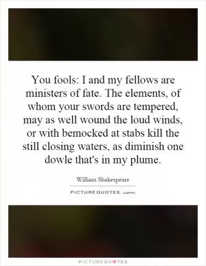 You fools: I and my fellows are ministers of fate. The elements, of whom your swords are tempered, may as well wound the loud winds, or with bemocked at stabs kill the still closing waters, as diminish one dowle that's in my plume Picture Quote #1