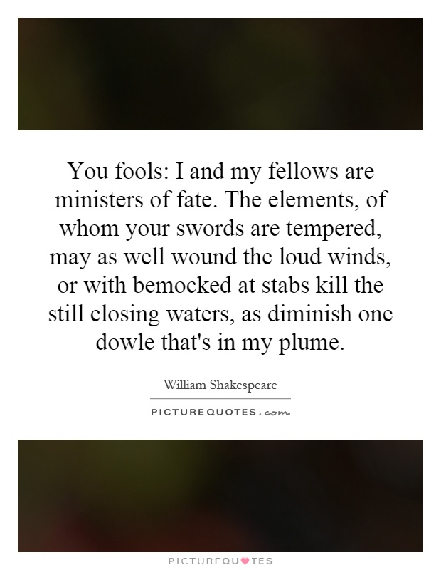 You fools: I and my fellows are ministers of fate. The elements, of whom your swords are tempered, may as well wound the loud winds, or with bemocked at stabs kill the still closing waters, as diminish one dowle that's in my plume Picture Quote #1