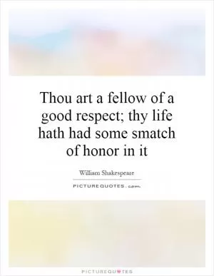 Thou art a fellow of a good respect; thy life hath had some smatch of honor in it Picture Quote #1