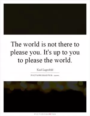 The world is not there to please you. It's up to you to please the world Picture Quote #1