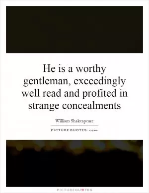 He is a worthy gentleman, exceedingly well read and profited in strange concealments Picture Quote #1