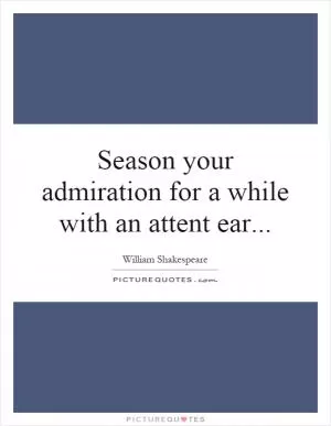Season your admiration for a while with an attent ear Picture Quote #1